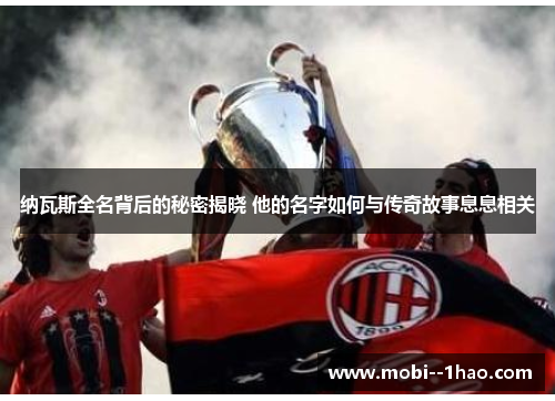 纳瓦斯全名背后的秘密揭晓 他的名字如何与传奇故事息息相关 纳瓦斯全名背后的秘密揭晓 他的名字如何与传奇故事息息相关