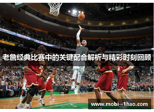 老詹经典比赛中的关键配合解析与精彩时刻回顾