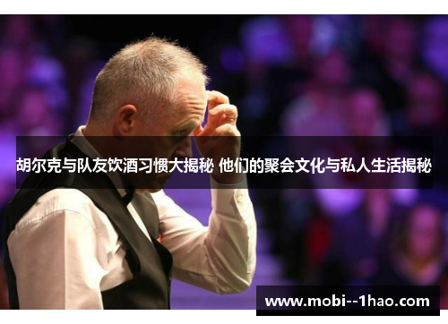 胡尔克与队友饮酒习惯大揭秘 他们的聚会文化与私人生活揭秘