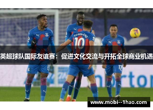 英超球队国际友谊赛：促进文化交流与开拓全球商业机遇