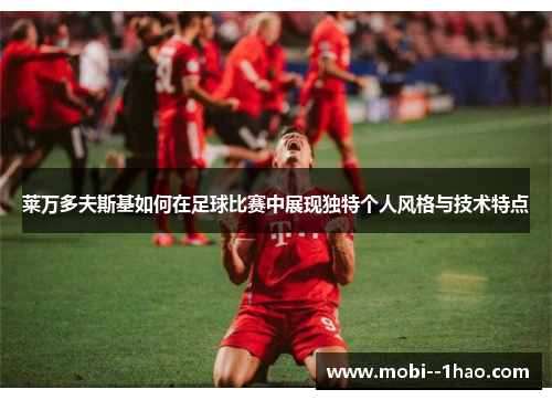 莱万多夫斯基如何在足球比赛中展现独特个人风格与技术特点