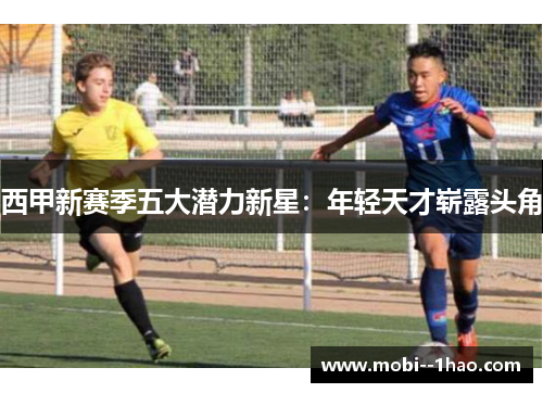西甲新赛季五大潜力新星:年轻天才崭露头角 西甲新赛季五大潜力新星:年轻天才崭露头角