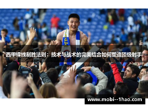 西甲锋线制胜法则:技术与战术的完美结合如何塑造顶级射手 西甲锋线制胜法则:技术与战术的完美结合如何塑造顶级射手