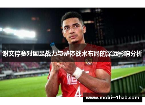 谢文停赛对国足战力与整体战术布局的深远影响分析