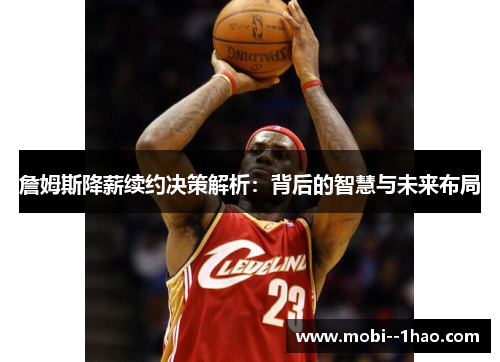 詹姆斯降薪续约决策解析:背后的智慧与未来布局 詹姆斯降薪续约决策解析:背后的智慧与未来布局