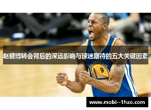 赵健博转会背后的深远影响与球迷期待的五大关键因素 赵健博转会背后的深远影响与球迷期待的五大关键因素