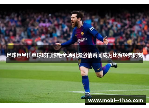 足球巨星任意球破门惊艳全场引爆激情瞬间成为比赛经典时刻 足球巨星任意球破门惊艳全场引爆激情瞬间成为比赛经典时刻