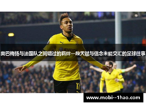 奥巴梅扬与法国队之间错过的羁绊一段天赋与信念未能交汇的足球往事 奥巴梅扬与法国队之间错过的羁绊一段天赋与信念未能交汇的足球往事