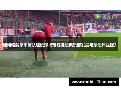 如何破解意甲球队建设球场难题推动俱乐部发展与球迷体验提升