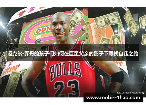 迈克尔·乔丹的孩子们如何在巨星父亲的影子下寻找自我之路 迈克尔·乔丹的孩子们如何在巨星父亲的影子下寻找自我之路