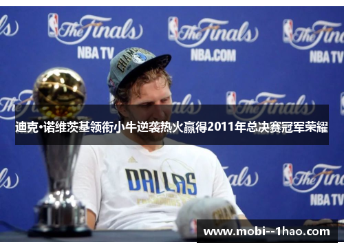 迪克·诺维茨基领衔小牛逆袭热火赢得2011年总决赛冠军荣耀 迪克·诺维茨基领衔小牛逆袭热火赢得2011年总决赛冠军荣耀