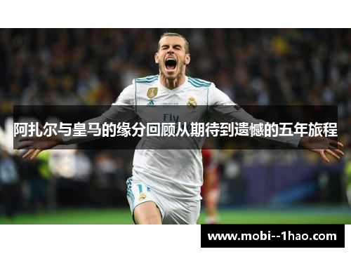 阿扎尔与皇马的缘分回顾从期待到遗憾的五年旅程 阿扎尔与皇马的缘分回顾从期待到遗憾的五年旅程