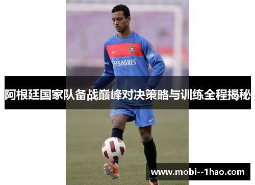阿根廷国家队备战巅峰对决策略与训练全程揭秘 阿根廷国家队备战巅峰对决策略与训练全程揭秘