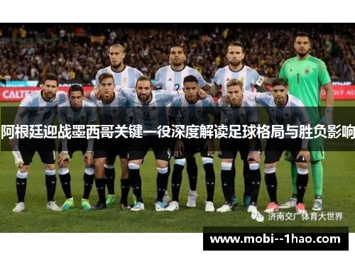 阿根廷迎战墨西哥关键一役深度解读足球格局与胜负影响