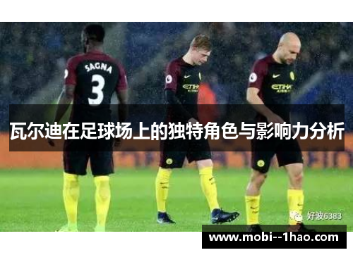 瓦尔迪在足球场上的独特角色与影响力分析 瓦尔迪在足球场上的独特角色与影响力分析