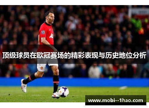 顶级球员在欧冠赛场的精彩表现与历史地位分析 顶级球员在欧冠赛场的精彩表现与历史地位分析