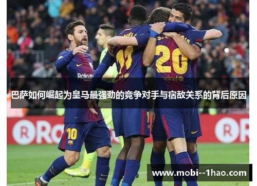 巴萨如何崛起为皇马最强劲的竞争对手与宿敌关系的背后原因 巴萨如何崛起为皇马最强劲的竞争对手与宿敌关系的背后原因