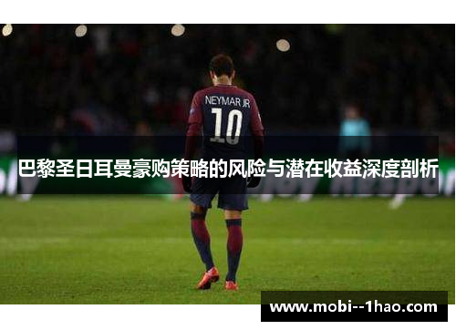 巴黎圣日耳曼豪购策略的风险与潜在收益深度剖析 巴黎圣日耳曼豪购策略的风险与潜在收益深度剖析