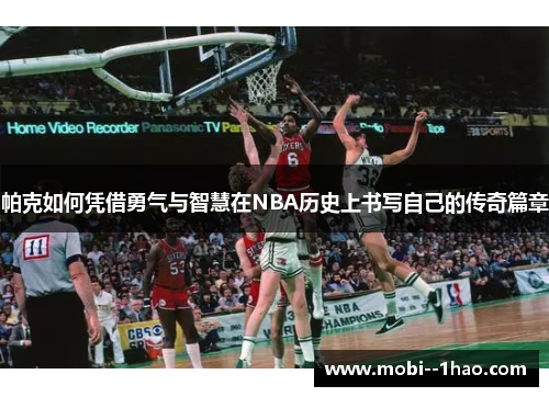 帕克如何凭借勇气与智慧在NBA历史上书写自己的传奇篇章 帕克如何凭借勇气与智慧在NBA历史上书写自己的传奇篇章