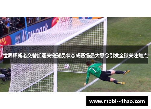 世界杯新老交替加速关键球员状态成赛场最大悬念引发全球关注焦点