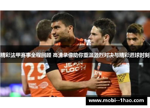 精彩法甲赛事全程回顾 高清录像助你重温激烈对决与精彩进球时刻 精彩法甲赛事全程回顾 高清录像助你重温激烈对决与精彩进球时刻