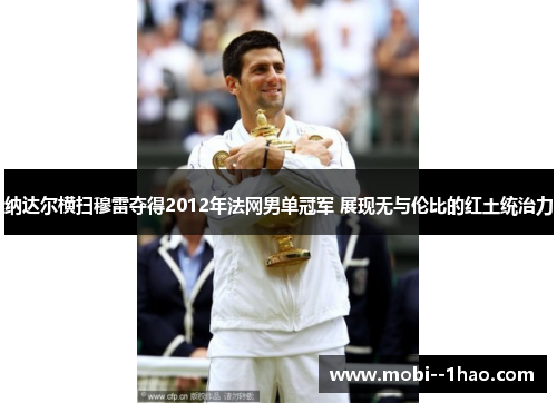 纳达尔横扫穆雷夺得2012年法网男单冠军 展现无与伦比的红土统治力 纳达尔横扫穆雷夺得2012年法网男单冠军 展现无与伦比的红土统治力