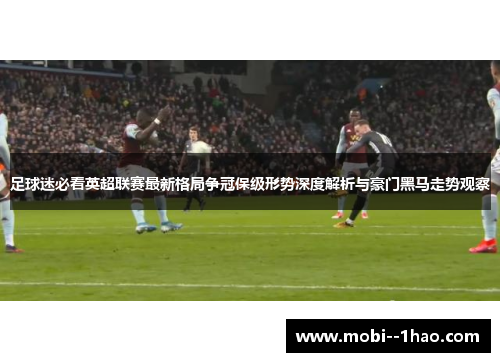 足球迷必看英超联赛最新格局争冠保级形势深度解析与豪门黑马走势观察