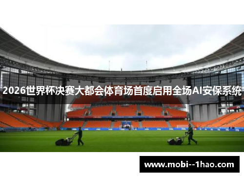 2026世界杯决赛大都会体育场首度启用全场AI安保系统