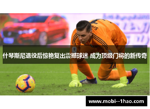 什琴斯尼退役后惊艳复出震撼球迷 成为顶级门将的新传奇
