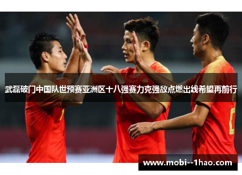 武磊破门中国队世预赛亚洲区十八强赛力克强敌点燃出线希望再前行