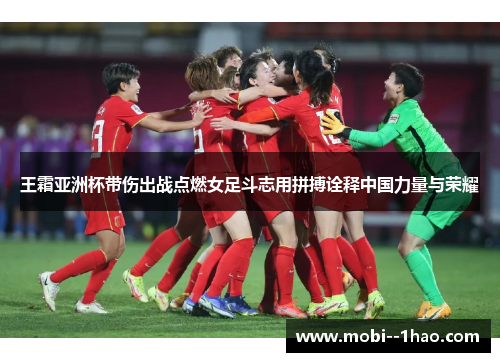 王霜亚洲杯带伤出战点燃女足斗志用拼搏诠释中国力量与荣耀 王霜亚洲杯带伤出战点燃女足斗志用拼搏诠释中国力量与荣耀