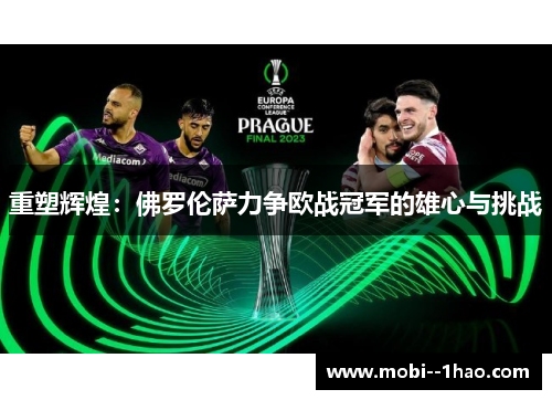 重塑辉煌:佛罗伦萨力争欧战冠军的雄心与挑战 重塑辉煌:佛罗伦萨力争欧战冠军的雄心与挑战