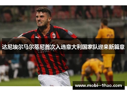 达尼埃尔马尔蒂尼首次入选意大利国家队迎来新篇章 达尼埃尔马尔蒂尼首次入选意大利国家队迎来新篇章